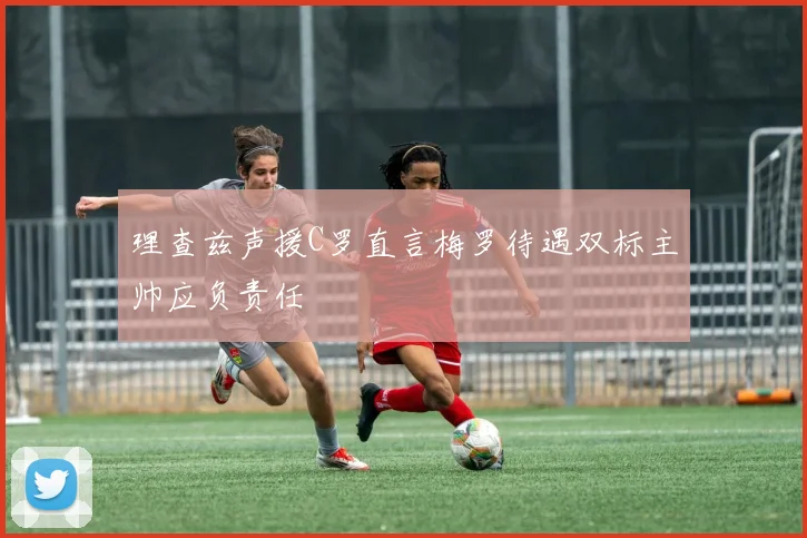 理查兹声援C罗直言梅罗待遇双标主帅应负责任