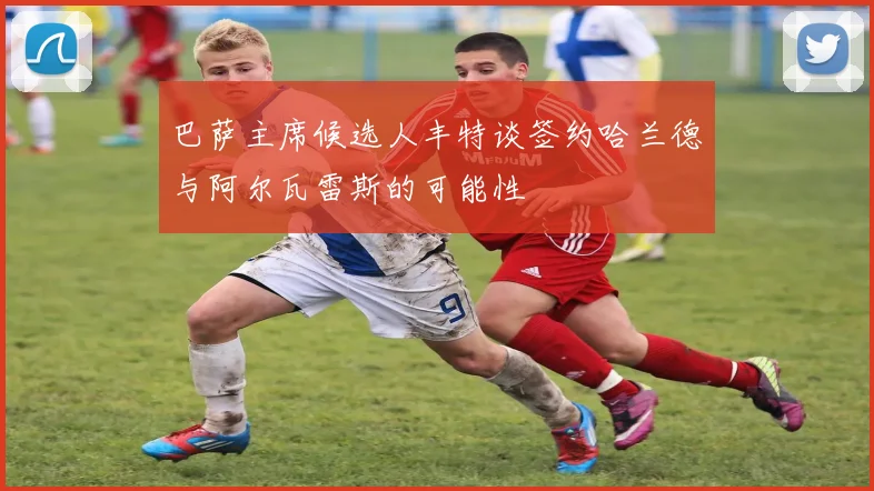 巴萨主席候选人丰特谈签约哈兰德与阿尔瓦雷斯的可能性