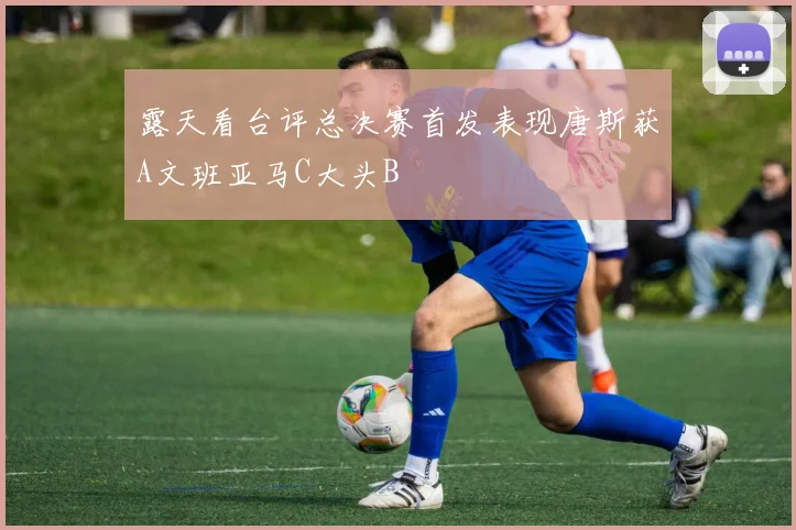 露天看台评总决赛首发表现唐斯获A文班亚马C大头B
