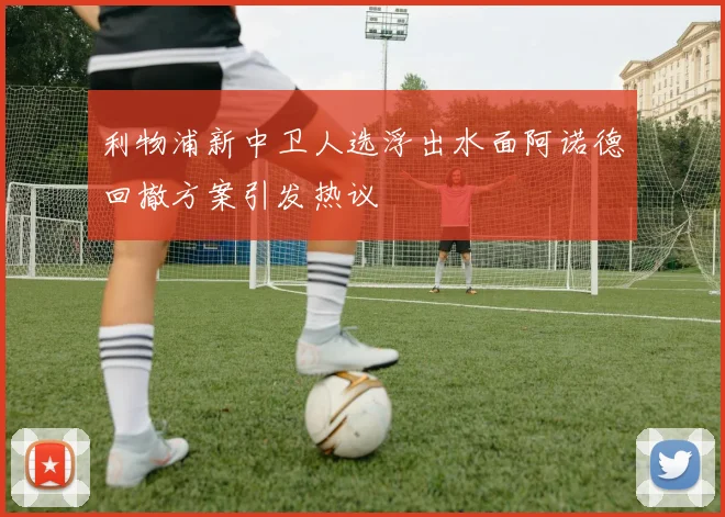 利物浦新中卫人选浮出水面阿诺德回撤方案引发热议
