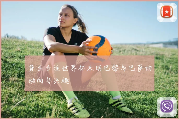 费兰专注世界杯未明巴黎与巴萨的动向与兴趣