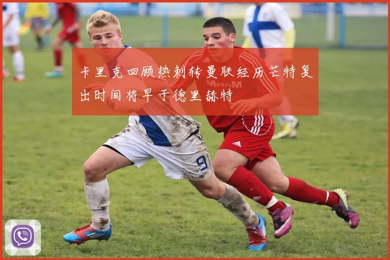 卡里克回顾热刺转曼联经历芒特复出时间将早于德里赫特