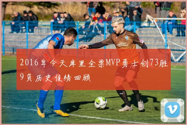 2016年今天库里全票MVP勇士创73胜9负历史佳绩回顾