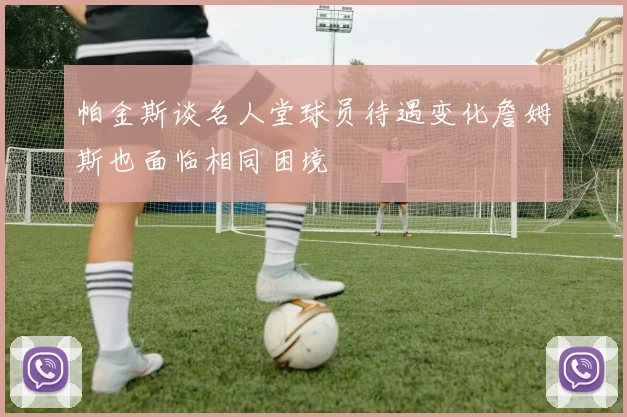 帕金斯谈名人堂球员待遇变化詹姆斯也面临相同困境