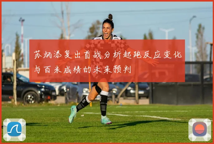 苏炳添复出首战分析起跑反应变化与百米成绩的未来预判