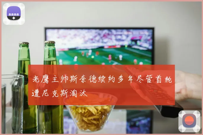 老鹰主帅斯奈德续约多年尽管首轮遭尼克斯淘汰
