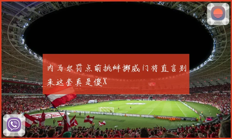 内马尔罚点前挑衅挪威门将直言别来这套真是傻X