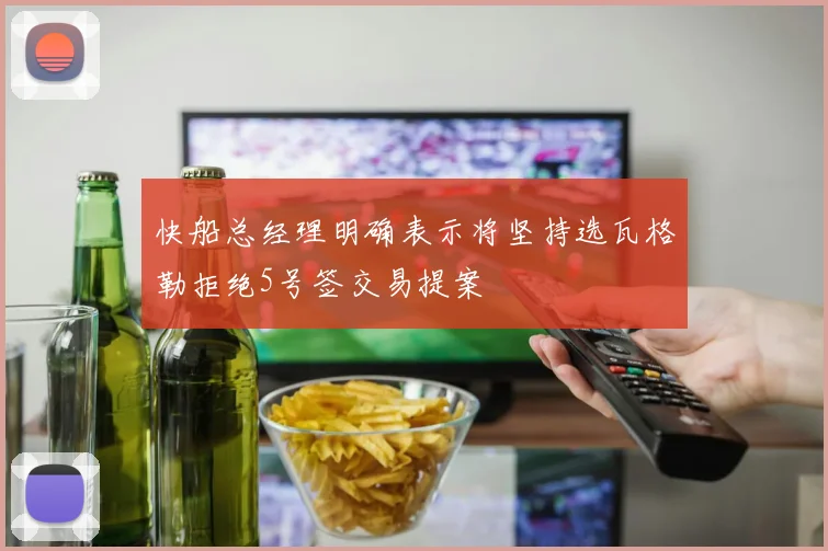 快船总经理明确表示将坚持选瓦格勒拒绝5号签交易提案