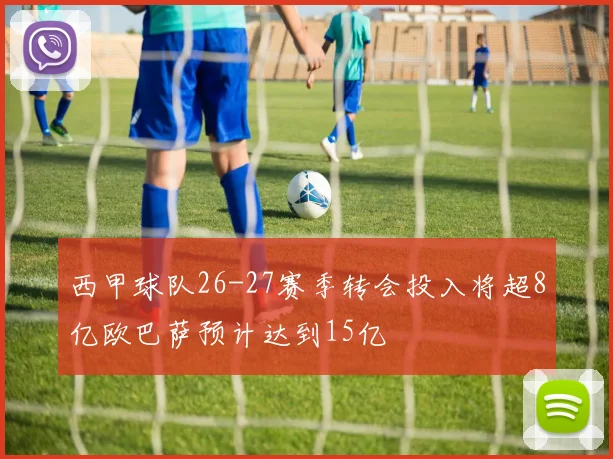 西甲球队26-27赛季转会投入将超8亿欧巴萨预计达到15亿