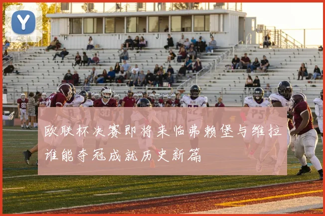 欧联杯决赛即将来临弗赖堡与维拉谁能夺冠成就历史新篇