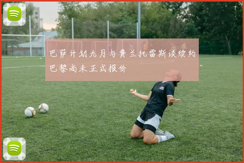 巴萨计划九月与费兰托雷斯谈续约巴黎尚未正式报价