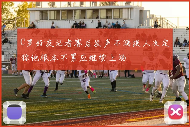 C罗好友记者赛后发声不满换人决定称他根本不累应继续上场
