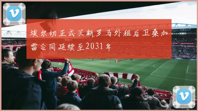 埃尔切正式买断罗马外租后卫桑加雷合同延续至2031年