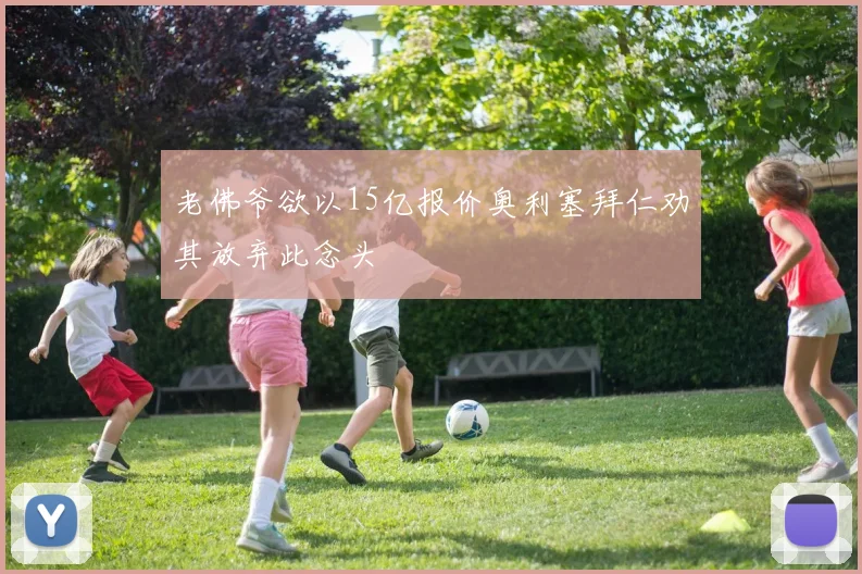 老佛爷欲以15亿报价奥利塞拜仁劝其放弃此念头