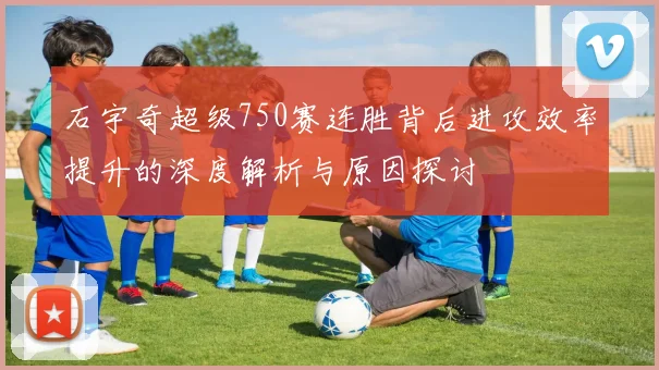 石宇奇超级750赛连胜背后进攻效率提升的深度解析与原因探讨