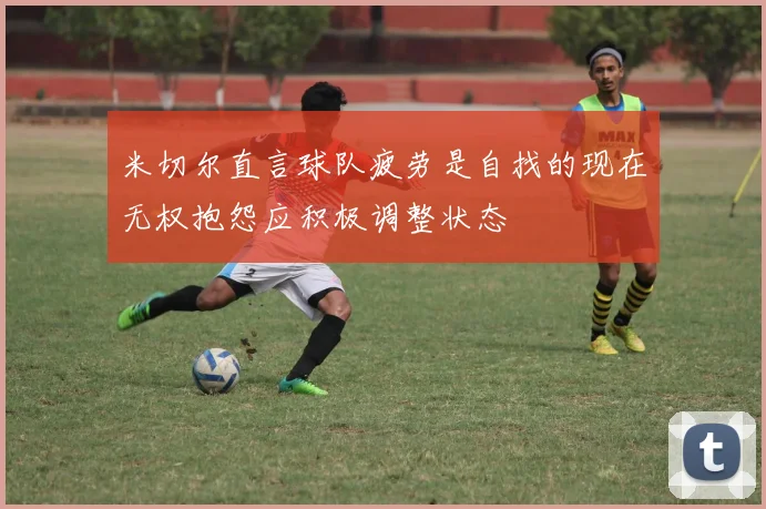 米切尔直言球队疲劳是自找的现在无权抱怨应积极调整状态