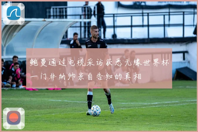 鲍曼通过电视采访获悉无缘世界杯一门非纳帅亲自告知的真相
